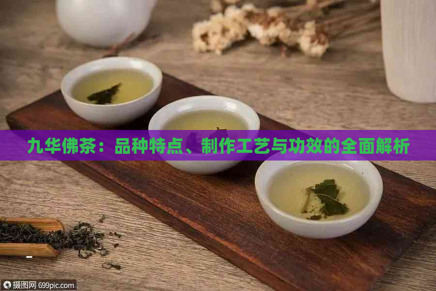 九华佛茶：品种特点、制作工艺与功效的全面解析