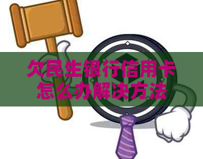 欠民生银行信用卡怎么办解决方法