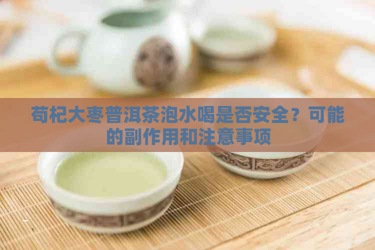 苟杞大枣普洱茶泡水喝是否安全？可能的副作用和注意事项