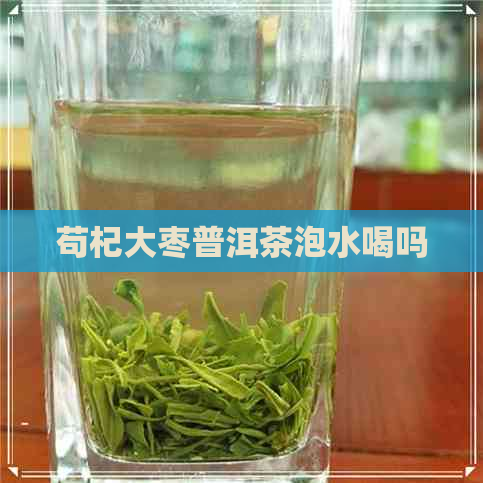 苟杞大枣普洱茶泡水喝吗