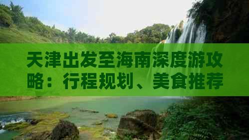 天津出发至海南深度游攻略：行程规划、美食推荐、住宿指南及实用贴士