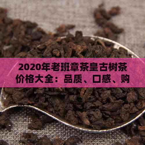 2020年老班章茶皇古树茶价格大全：品质、口感、购买指南一应俱全！