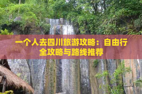 一个人去四川旅游攻略：自由行全攻略与路线推荐