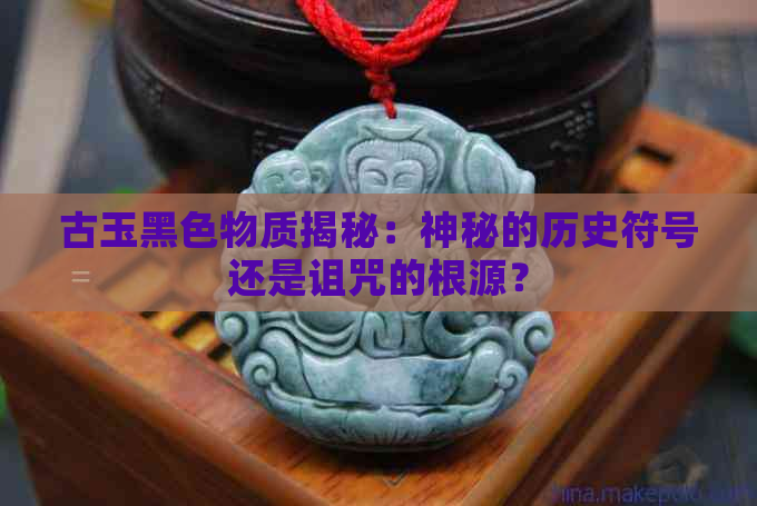 古玉黑色物质揭秘：神秘的历史符号还是诅咒的根源？