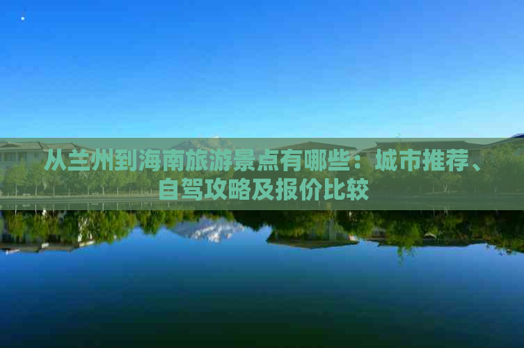 从兰州到海南旅游景点有哪些：城市推荐、自驾攻略及报价比较