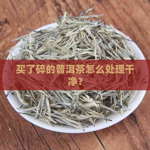 买了碎的普洱茶怎么处理干净？