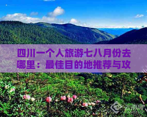 四川一个人旅游七八月份去哪里：更佳目的地推荐与攻略