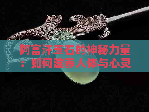 阿富汗玉石的神秘力量：如何滋养人体与心灵？