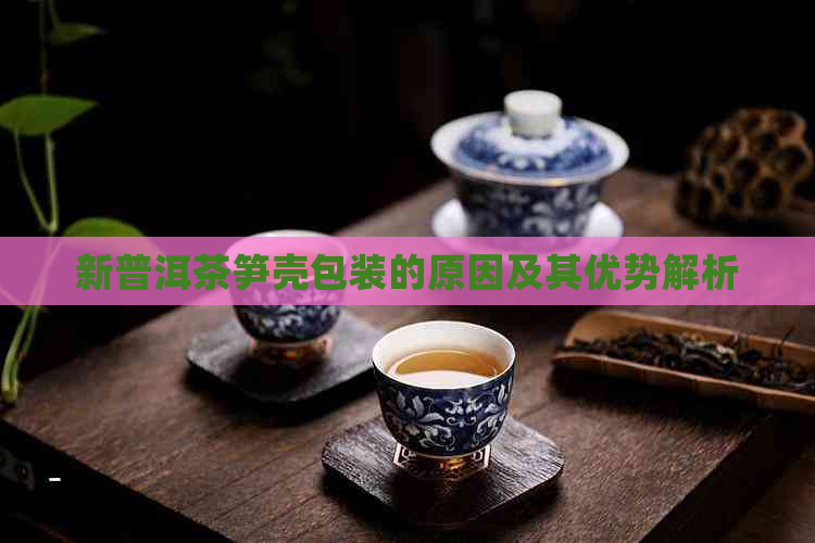 新普洱茶笋壳包装的原因及其优势解析