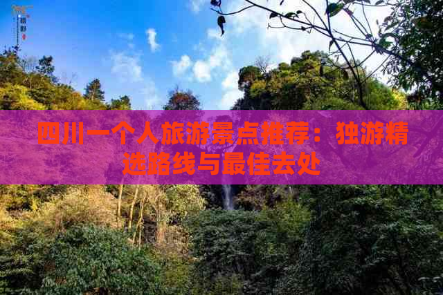 四川一个人旅游景点推荐：独游精选路线与更佳去处