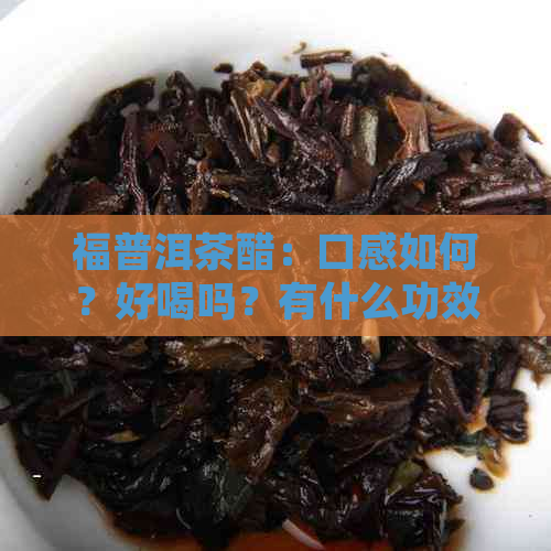 福普洱茶醋：口感如何？好喝吗？有什么功效？如何正确饮用？