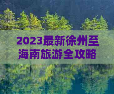 2023最新徐州至海南旅游全攻略：报价、线路、住宿、交通一站式指南