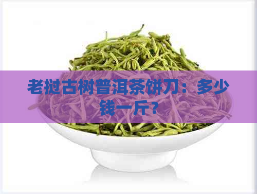 老挝古树普洱茶饼刀：多少钱一斤？