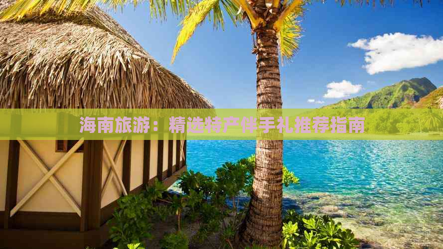 海南旅游：精选特产伴手礼推荐指南