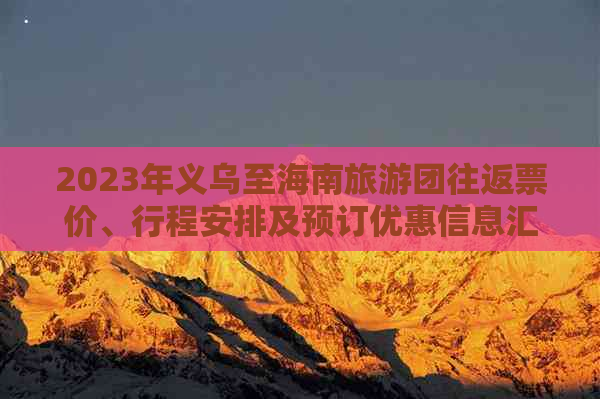 2023年义乌至海南旅游团往返票价、行程安排及预订优惠信息汇总