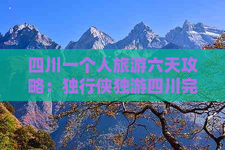 四川一个人旅游六天攻略：独行侠独游四川完整指南