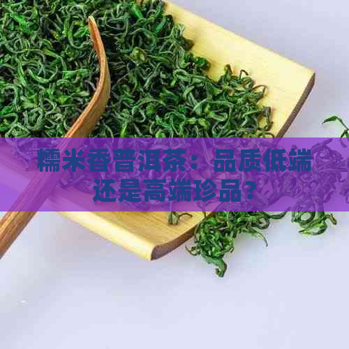 糯米香普洱茶：品质低端还是高端珍品？