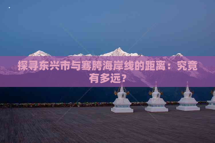 探寻东兴市与骞胯海岸线的距离：究竟有多远？