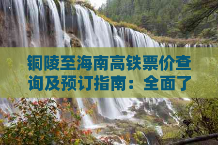 铜陵至海南高铁票价查询及预订指南：全面了解行程、票价与优惠信息