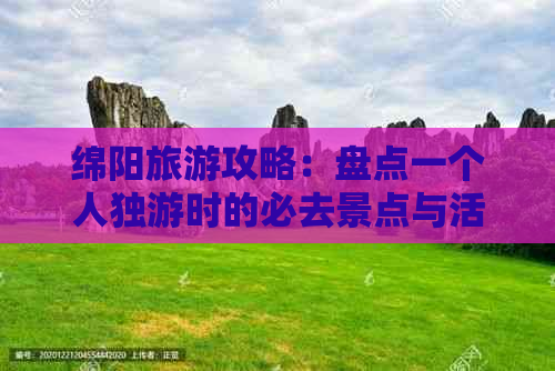 绵阳旅游攻略：盘点一个人独游时的必去景点与活动推荐