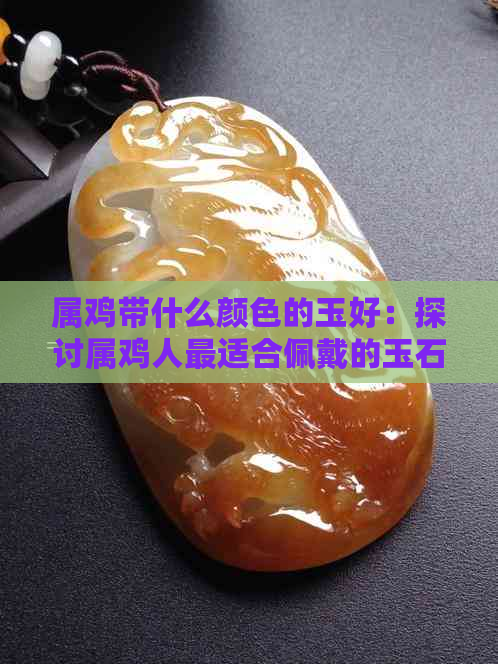 属鸡带什么颜色的玉好：探讨属鸡人最适合佩戴的玉石颜色