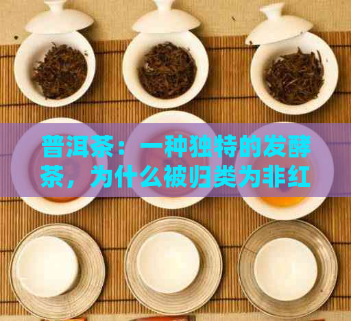 普洱茶：一种独特的发酵茶，为什么被归类为非红茶？