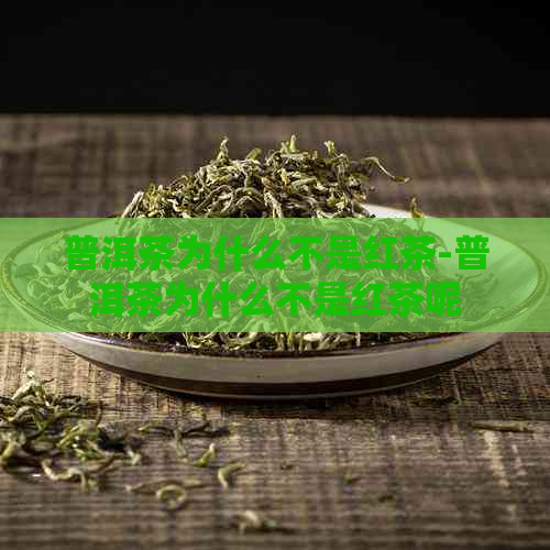 普洱茶为什么不是红茶-普洱茶为什么不是红茶呢