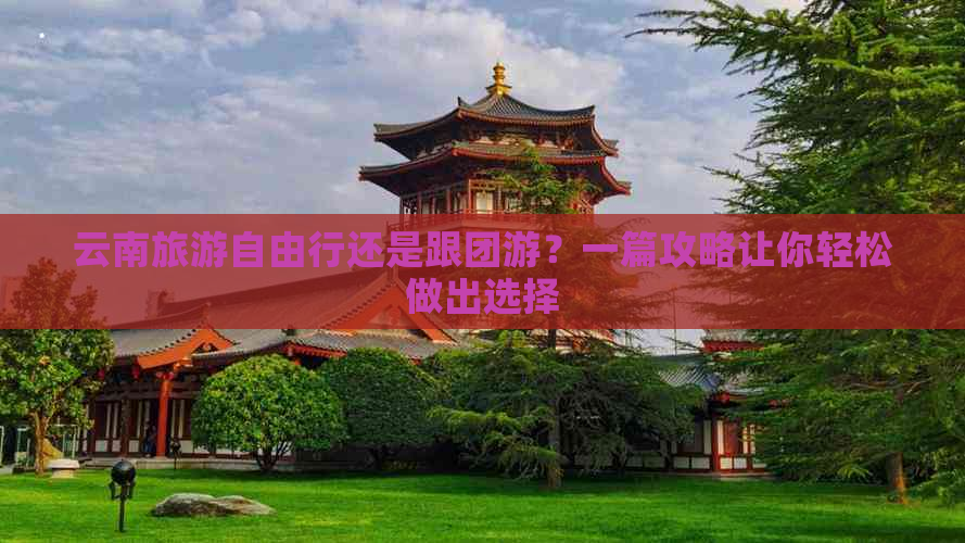 云南旅游自由行还是跟团游？一篇攻略让你轻松做出选择