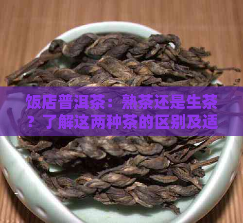 饭店普洱茶：熟茶还是生茶？了解这两种茶的区别及适用场景