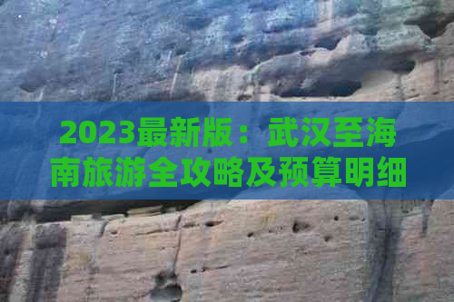 2023最新版：武汉至海南旅游全攻略及预算明细