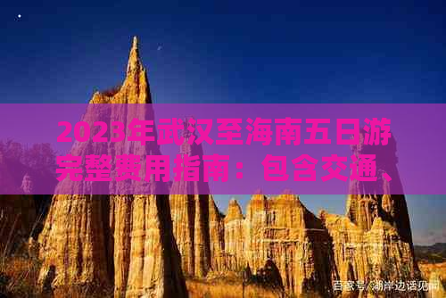 2023年武汉至海南五日游完整费用指南：包含交通、住宿、景点及餐饮预算