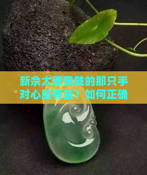 新佘太翠佩戴的那只手对心脏有益？如何正确佩戴以发挥更大功效？