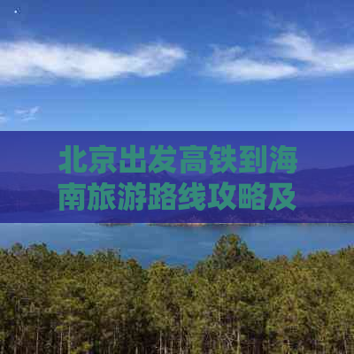 北京出发高铁到海南旅游路线攻略及时间指南