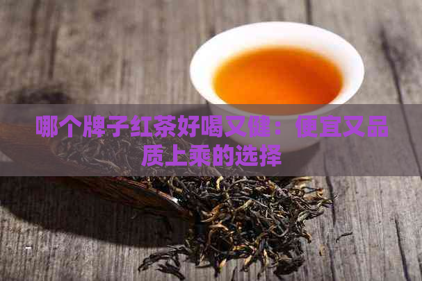 哪个牌子红茶好喝又健：便宜又品质上乘的选择