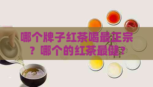 哪个牌子红茶喝最正宗？哪个的红茶最健？