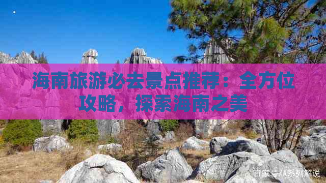 海南旅游必去景点推荐：全方位攻略，探索海南之美