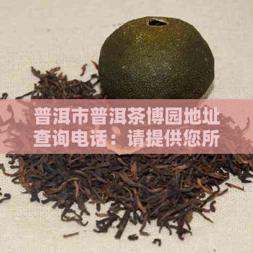 普洱市普洱茶博园地址查询电话：请提供您所需的电话号码。