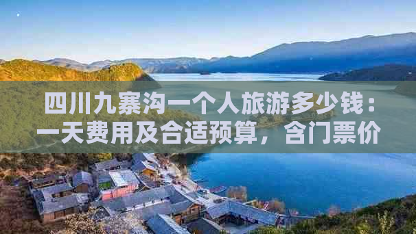 四川九寨沟一个人旅游多少钱：一天费用及合适预算，含门票价格