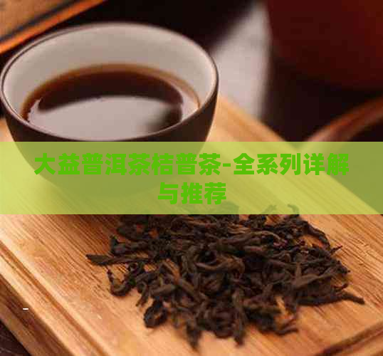 大益普洱茶桔普茶-全系列详解与推荐