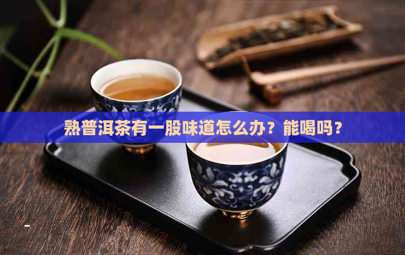 熟普洱茶有一股味道怎么办？能喝吗？