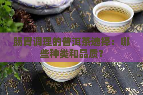 肠胃调理的普洱茶选择：哪些种类和品质？