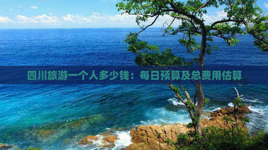 四川旅游一个人多少钱：每日预算及总费用估算