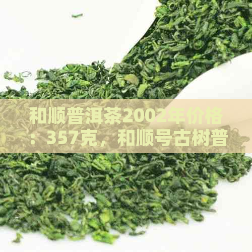 和顺普洱茶2002年价格：357克，和顺号古树普洱茶