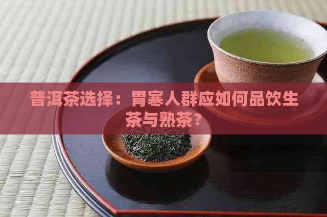 普洱茶选择：胃寒人群应如何品饮生茶与熟茶？