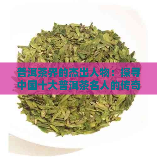 普洱茶界的杰出人物：探寻中国十大普洱茶名人的传奇故事