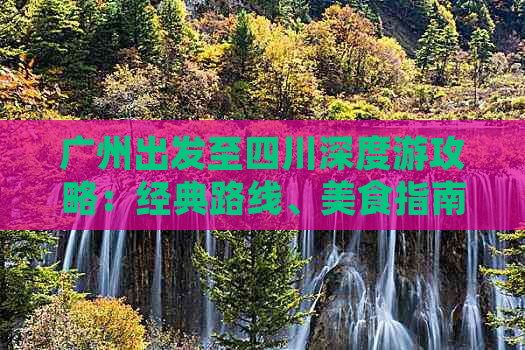 广州出发至四川深度游攻略：经典路线、美食指南与必去景点一览