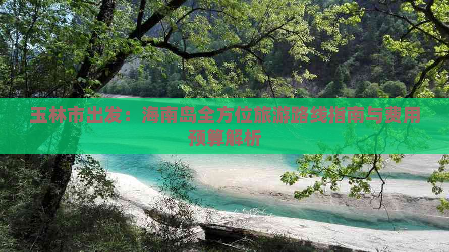 玉林市出发：海南岛全方位旅游路线指南与费用预算解析