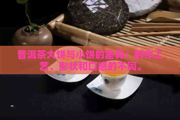 普洱茶大饼与小饼的差异：制作工艺、形状和口感的不同。