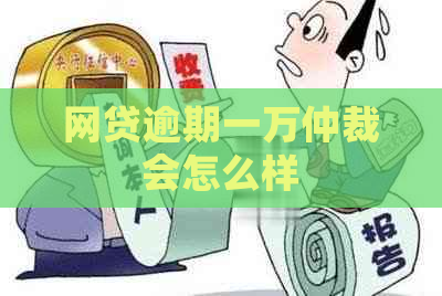 网贷逾期一万仲裁会怎么样