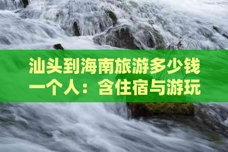 汕头到海南旅游多少钱一个人：含住宿与游玩费用详解